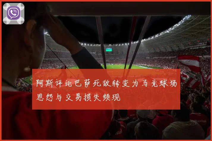 阿斯评论巴萨死敌转变为马竞球场恩怨与交易损失频现