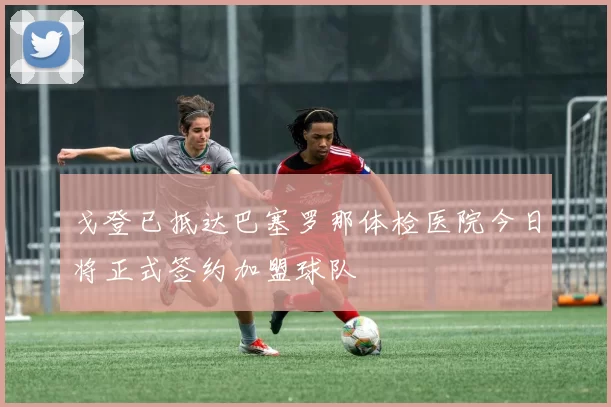 戈登已抵达巴塞罗那体检医院今日将正式签约加盟球队