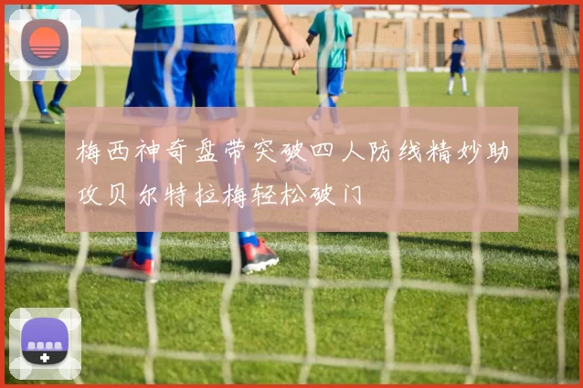 梅西神奇盘带突破四人防线精妙助攻贝尔特拉梅轻松破门
