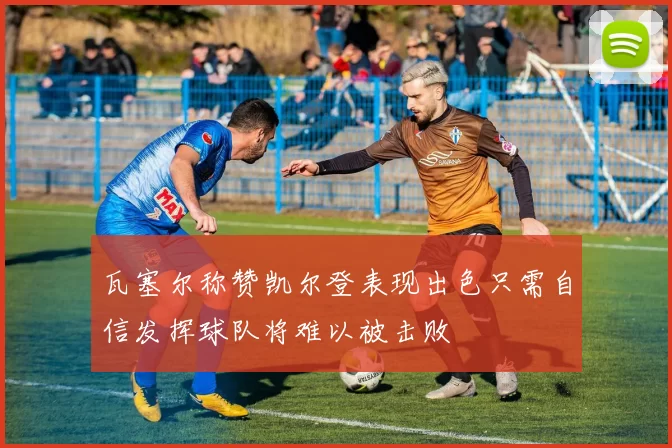 瓦塞尔称赞凯尔登表现出色只需自信发挥球队将难以被击败
