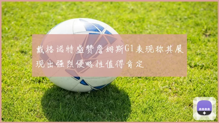 戴格诺特盛赞詹姆斯G1表现称其展现出强烈侵略性值得肯定