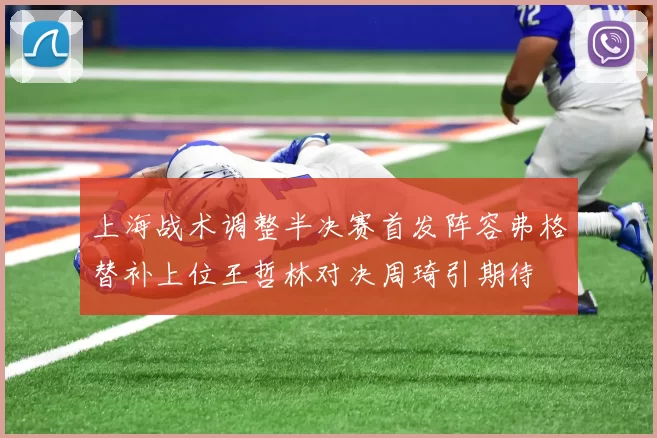 上海战术调整半决赛首发阵容弗格替补上位王哲林对决周琦引期待