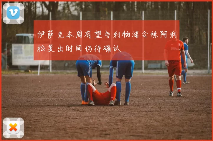 伊萨克本周有望与利物浦合练阿利松复出时间仍待确认