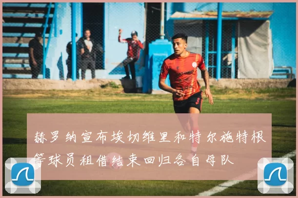 赫罗纳宣布埃切维里和特尔施特根等球员租借结束回归各自母队