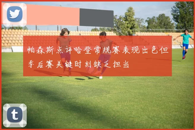 帕森斯点评哈登常规赛表现出色但季后赛关键时刻缺乏担当