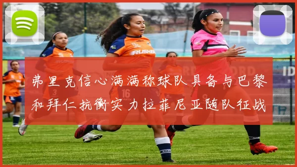 弗里克信心满满称球队具备与巴黎和拜仁抗衡实力拉菲尼亚随队征战