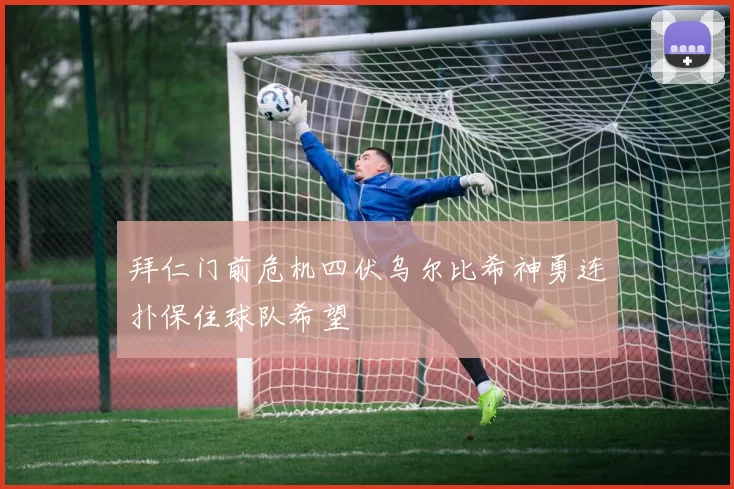 拜仁门前危机四伏乌尔比希神勇连扑保住球队希望