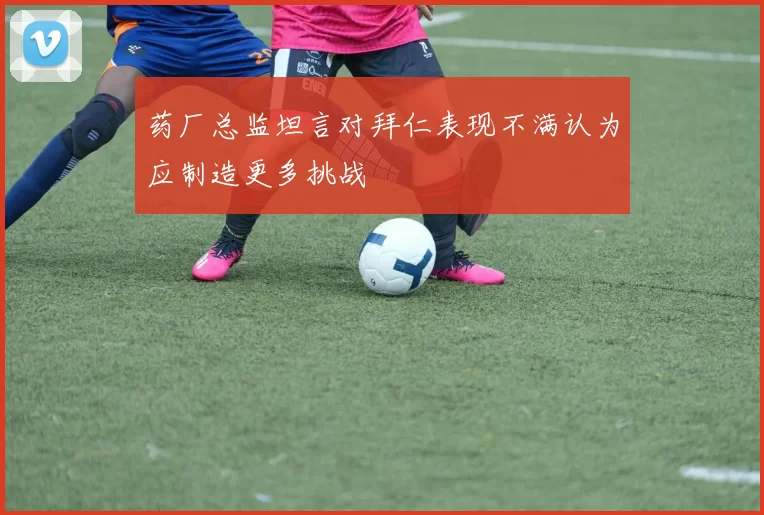 药厂总监坦言对拜仁表现不满认为应制造更多挑战