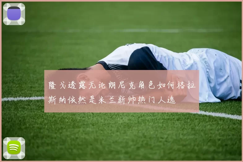 隆戈透露无论朗尼克角色如何格拉斯纳依然是米兰新帅热门人选