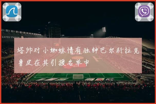 塔帅对小蜘蛛情有独钟巴尔科拉克鲁皮在其引援名单中