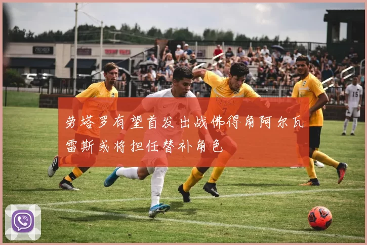 劳塔罗有望首发出战佛得角阿尔瓦雷斯或将担任替补角色