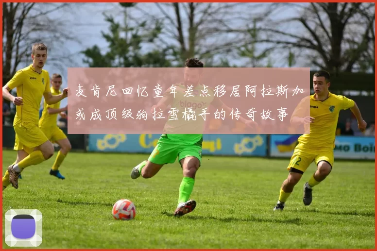麦肯尼回忆童年差点移居阿拉斯加或成顶级狗拉雪橇手的传奇故事