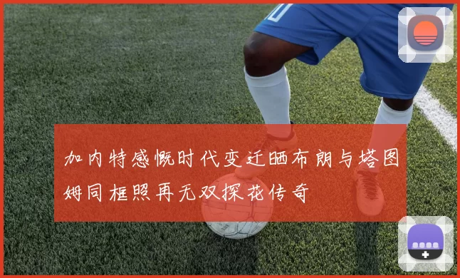 加内特感慨时代变迁晒布朗与塔图姆同框照再无双探花传奇